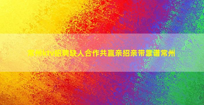 常州ktv招聘缺人合作共赢亲招亲带靠谱常州